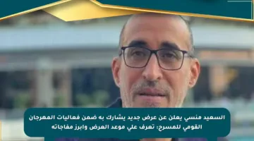 السعيد منسي يعلن عن عرض جديد يشارك به ضمن فعاليات المهرجان القومي للمسرح: تعرف على موعد العرض وأبرز مفاجآته